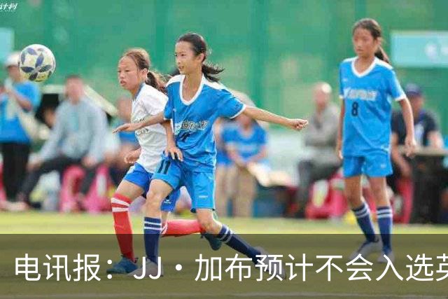 电讯报：JJ·加布预计不会入选英格兰青年队；皇萨仁黎等队均有意