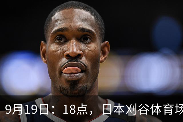 9月19日：18点，日本刈谷体育场，爱知-名古屋亚运会男足B组首轮，中国