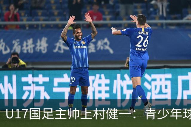 U17国足主帅上村健一：青少年球员培养需要五环并重